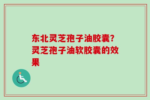东北灵芝孢子油胶囊？灵芝孢子油软胶囊的效果