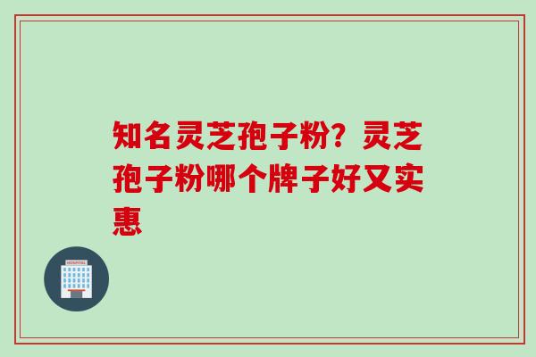 知名灵芝孢子粉?灵芝孢子粉哪个牌子好又实惠