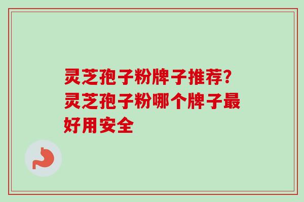 灵芝孢子粉牌子推荐?灵芝孢子粉哪个牌子最好用安全