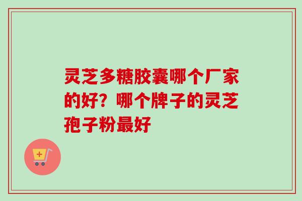 灵芝多糖胶囊哪个厂家的好？哪个牌子的灵芝孢子粉最好