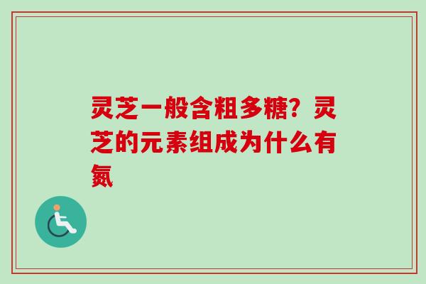 灵芝一般含粗多糖?灵芝的元素组成为什么有氮