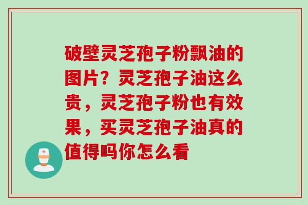 破壁灵芝孢子粉飘油的图片？灵芝孢子油这么贵，灵芝孢子粉也有效果，买灵芝孢子油真的值得吗你怎么看