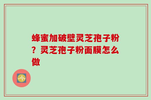 蜂蜜加破壁灵芝孢子粉？灵芝孢子粉面膜怎么做