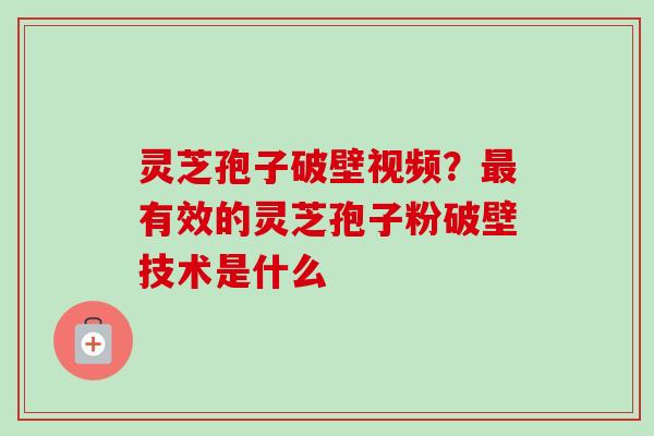 灵芝孢子破壁视频？最有效的灵芝孢子粉破壁技术是什么
