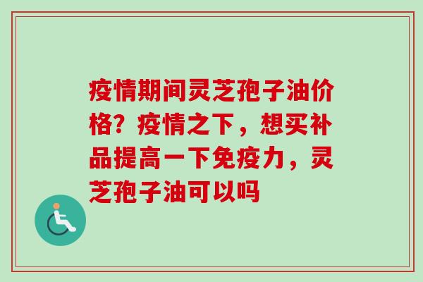 疫情期间灵芝孢子油价格？疫情之下，想买补品提高一下免疫力，灵芝孢子油可以吗
