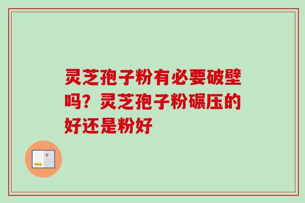 灵芝孢子粉有必要破壁吗？灵芝孢子粉碾压的好还是粉好