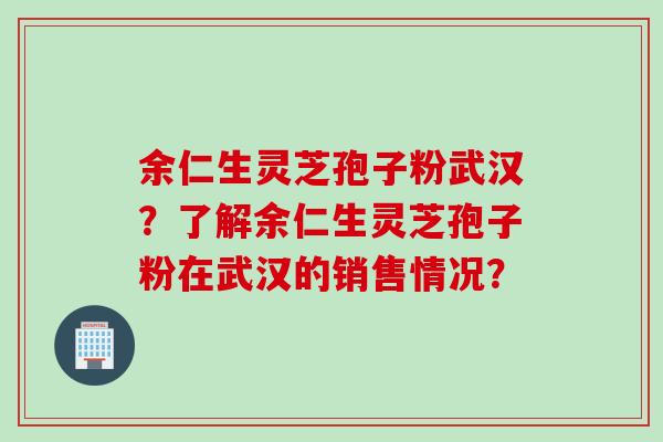 余仁生灵芝孢子粉武汉？了解余仁生灵芝孢子粉在武汉的销售情况？