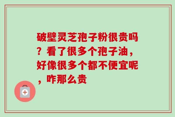 破壁灵芝孢子粉很贵吗?看了很多个孢子油,好像很多个都不便宜呢,咋那么贵 破壁灵芝孢子粉很贵吗?看了很多个孢子油,好像很多个都不便宜呢,咋那么贵