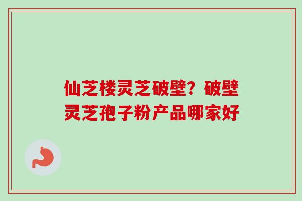 仙芝楼灵芝破壁？破壁灵芝孢子粉产品哪家好