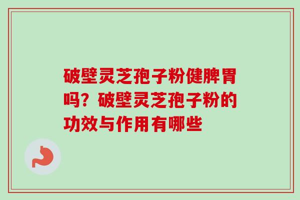 破壁灵芝孢子粉健脾胃吗？破壁灵芝孢子粉的功效与作用有哪些