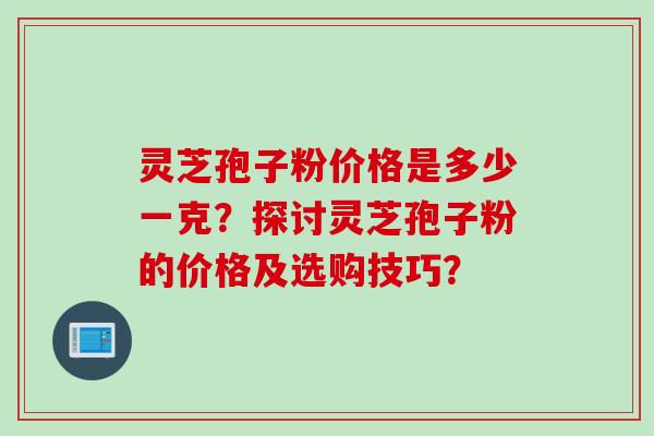 灵芝孢子粉价格是多少一克？探讨灵芝孢子粉的价格及选购技巧？