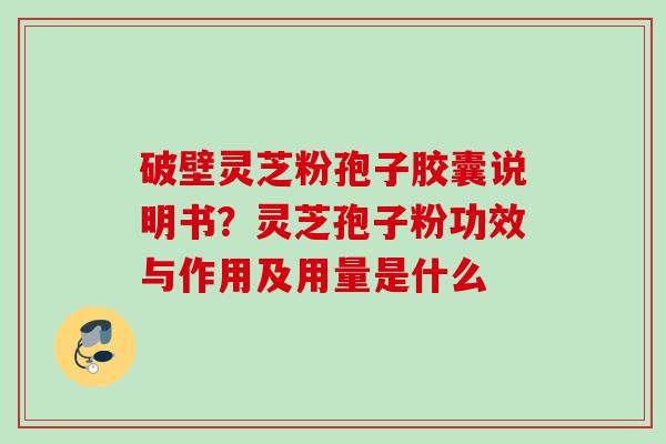 破壁灵芝粉孢子胶囊说明书？灵芝孢子粉功效与作用及用量是什么