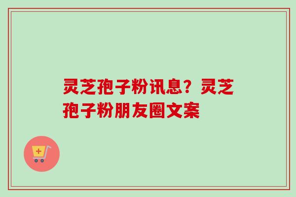 灵芝孢子粉讯息？灵芝孢子粉朋友圈文案