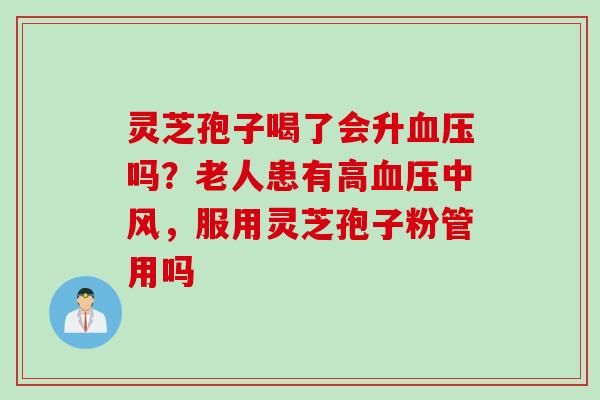 灵芝孢子喝了会升血压吗？老人患有高血压中风，服用灵芝孢子粉管用吗