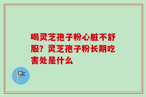 喝灵芝孢子粉不舒服?灵芝孢子粉长期吃害处是什么 喝灵芝孢子粉不舒服?灵芝孢子粉长期吃害处是什么