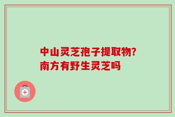 中山灵芝孢子提取物?南方有野生灵芝吗