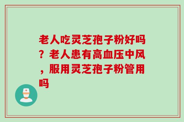 老人吃灵芝孢子粉好吗？老人患有高血压中风，服用灵芝孢子粉管用吗