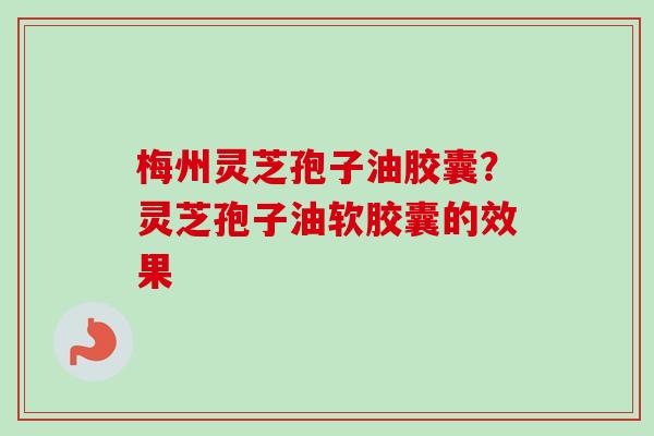 梅州灵芝孢子油胶囊?灵芝孢子油软胶囊的效果