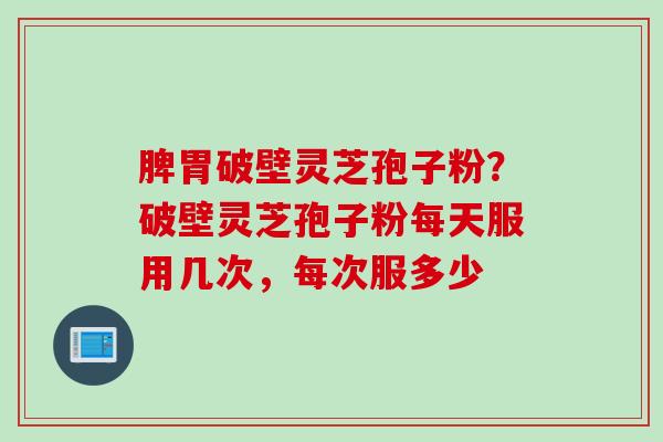 脾胃破壁灵芝孢子粉？破壁灵芝孢子粉每天服用几次，每次服多少