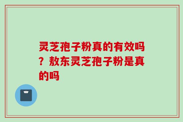 灵芝孢子粉真的有效吗？敖东灵芝孢子粉是真的吗