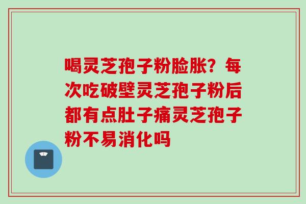 喝灵芝孢子粉脸胀？每次吃破壁灵芝孢子粉后都有点肚子痛灵芝孢子粉不易消化吗