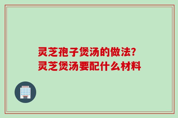 灵芝孢子煲汤的做法?灵芝煲汤要配什么材料