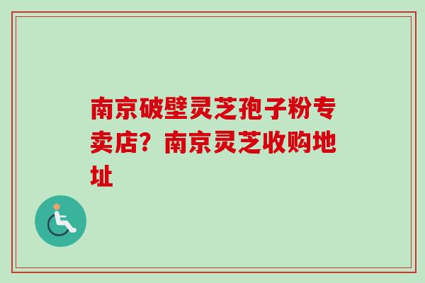 南京破壁灵芝孢子粉专卖店？南京灵芝收购地址