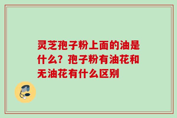 灵芝孢子粉上面的油是什么？孢子粉有油花和无油花有什么区别