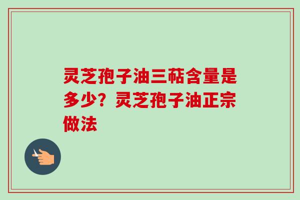 灵芝孢子油三萜含量是多少?灵芝孢子油正宗做法