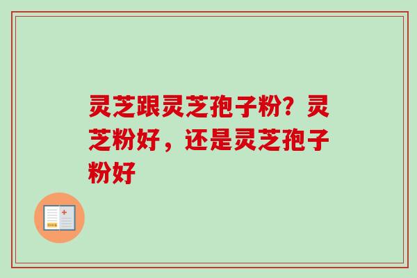 灵芝跟灵芝孢子粉？灵芝粉好，还是灵芝孢子粉好