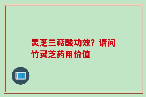 灵芝三萜酸功效？请问竹灵芝药用价值