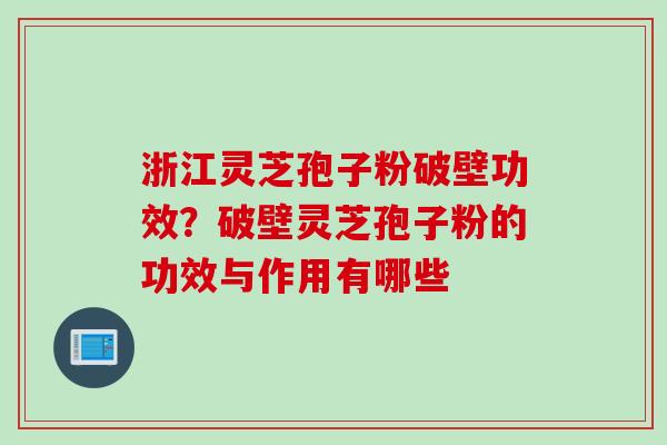 浙江灵芝孢子粉破壁功效？破壁灵芝孢子粉的功效与作用有哪些