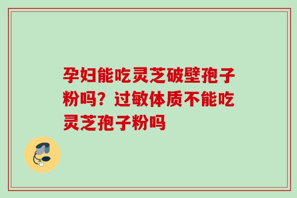孕妇能吃灵芝破壁孢子粉吗?体质不能吃灵芝孢子粉吗 孕妇能吃灵芝破壁孢子粉吗?体质不能吃灵芝孢子粉吗