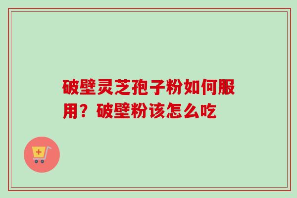 破壁灵芝孢子粉如何服用？破壁粉该怎么吃