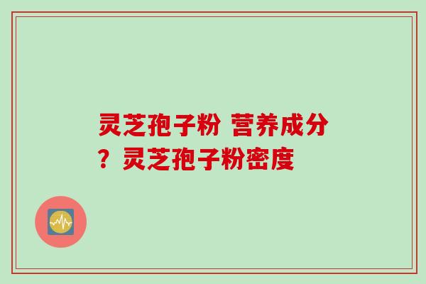 灵芝孢子粉 营养成分？灵芝孢子粉密度