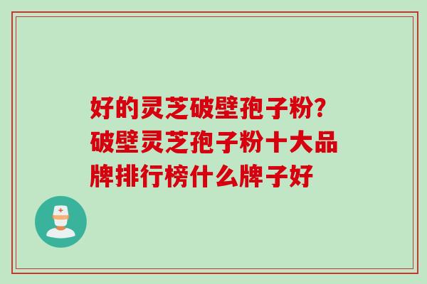 好的灵芝破壁孢子粉？破壁灵芝孢子粉十大品牌排行榜什么牌子好