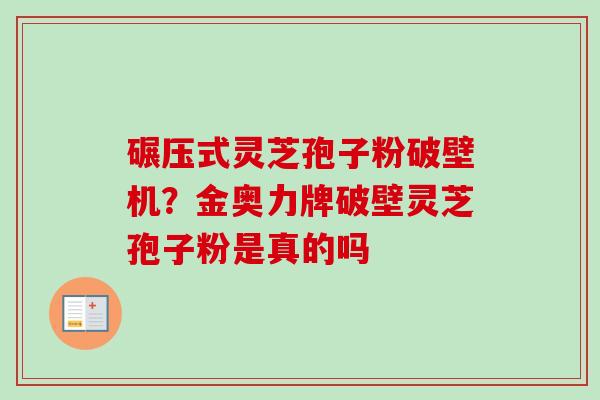 碾压式灵芝孢子粉破壁机？金奥力牌破壁灵芝孢子粉是真的吗