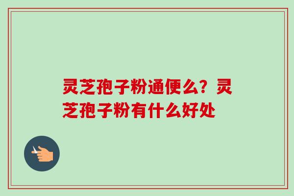 灵芝孢子粉通便么？灵芝孢子粉有什么好处