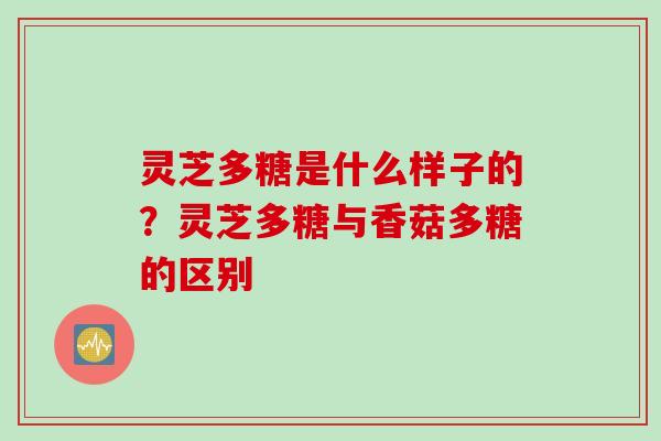 灵芝多糖是什么样子的？灵芝多糖与香菇多糖的区别