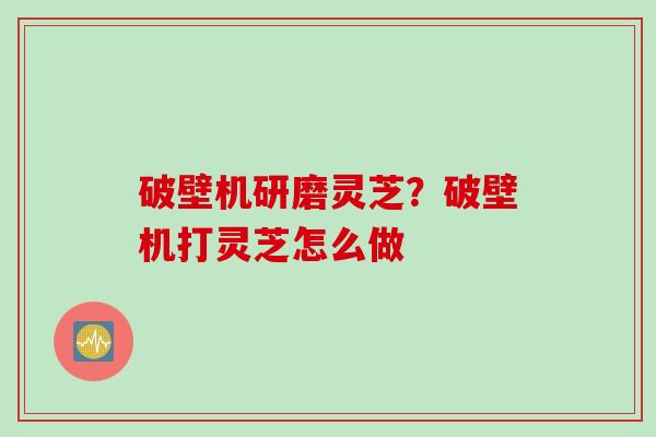 破壁机研磨灵芝？破壁机打灵芝怎么做