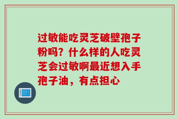 过敏能吃灵芝破壁孢子粉吗？什么样的人吃灵芝会过敏啊最近想入手孢子油，有点担心