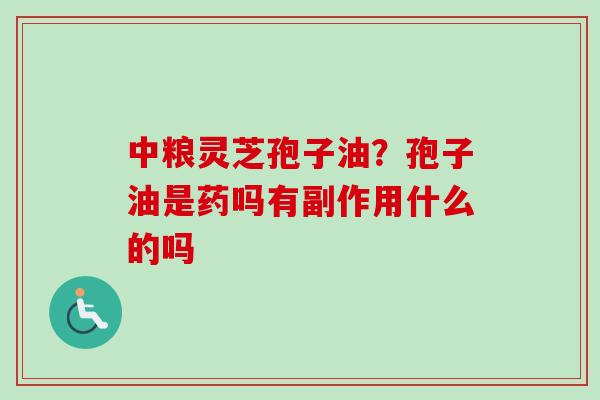 中粮灵芝孢子油？孢子油是药吗有副作用什么的吗
