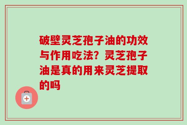 破壁灵芝孢子油的功效与作用吃法？灵芝孢子油是真的用来灵芝提取的吗