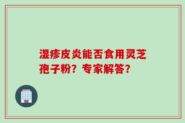 湿疹皮炎能否食用灵芝孢子粉？专家解答？