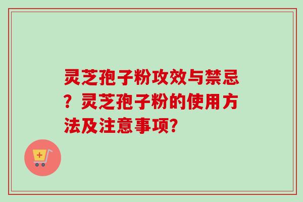 灵芝孢子粉攻效与禁忌？灵芝孢子粉的使用方法及注意事项？