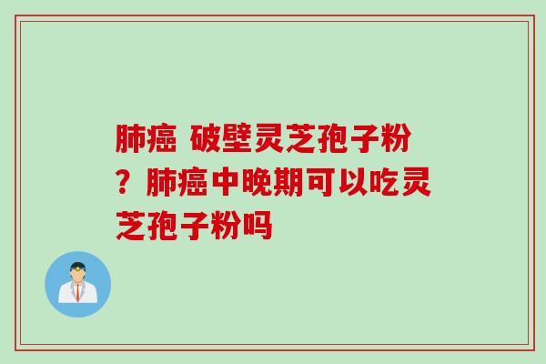 肺癌 破壁灵芝孢子粉？肺癌中晚期可以吃灵芝孢子粉吗