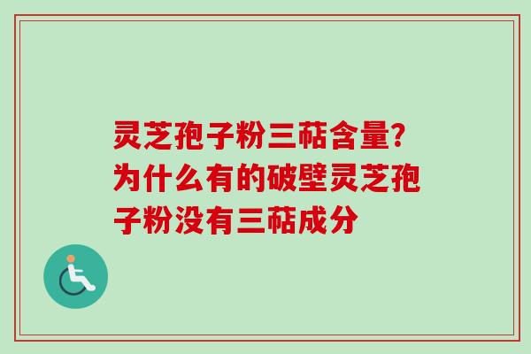 灵芝孢子粉三萜含量？为什么有的破壁灵芝孢子粉没有三萜成分