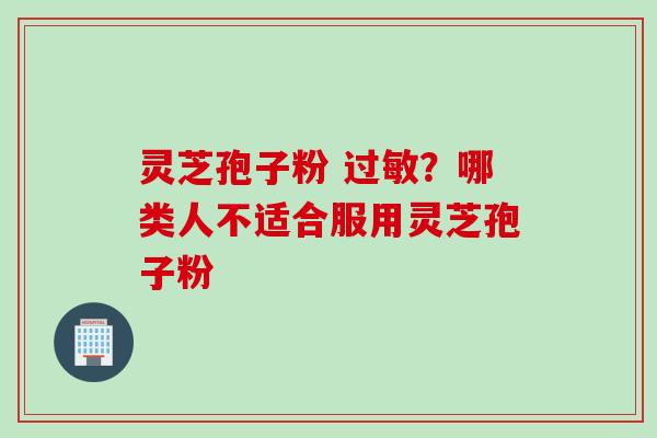 灵芝孢子粉 过敏？哪类人不适合服用灵芝孢子粉