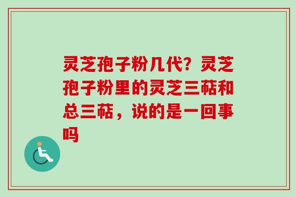 灵芝孢子粉几代？灵芝孢子粉里的灵芝三萜和总三萜，说的是一回事吗