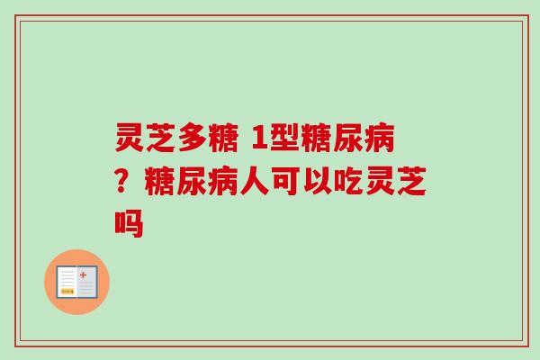 灵芝多糖 1型糖尿病？糖尿病人可以吃灵芝吗